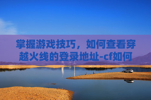掌握游戏技巧，如何查看穿越火线的登录地址-cf如何看登录地址信息