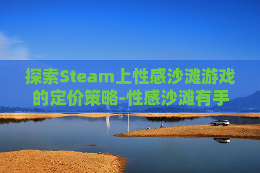 探索Steam上性感沙滩游戏的定价策略-性感沙滩有手游吗 探索Steam上性感沙滩游戏的定价策略-性感沙滩有手游吗