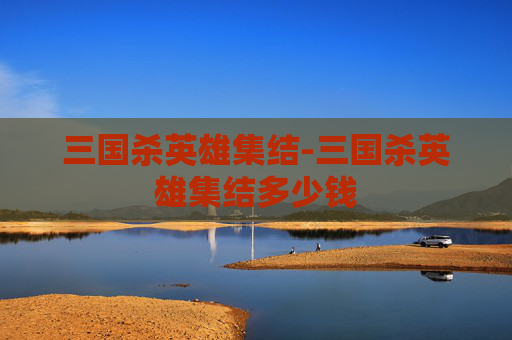 三国杀英雄集结-三国杀英雄集结多少钱