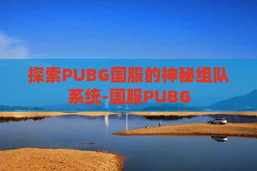 探索PUBG国服的神秘组队系统-国服PUBG 探索PUBG国服的神秘组队系统-国服PUBG