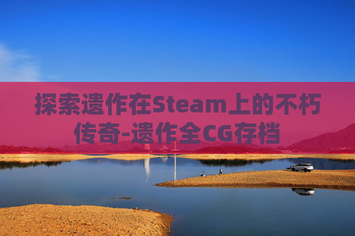 探索遗作在Steam上的不朽传奇-遗作全CG存档 探索遗作在Steam上的不朽传奇-遗作全CG存档
