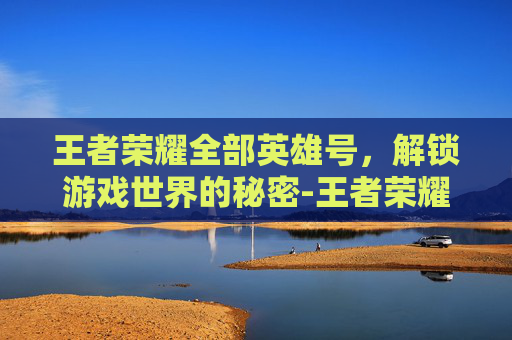 王者荣耀全部英雄号，解锁游戏世界的秘密-王者荣耀全部英雄号值多少钱