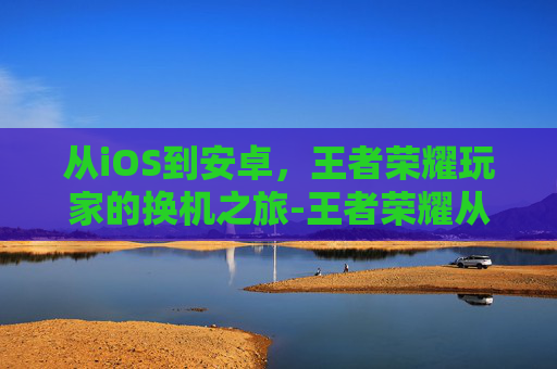 从iOS到安卓，王者荣耀玩家的换机之旅-王者荣耀从苹果换安卓