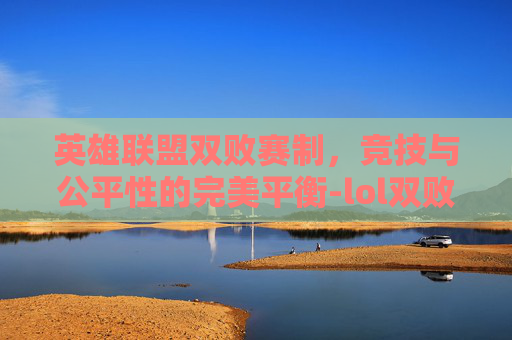 英雄联盟双败赛制，竞技与公平性的完美平衡-lol双败赛制什么时候开始的