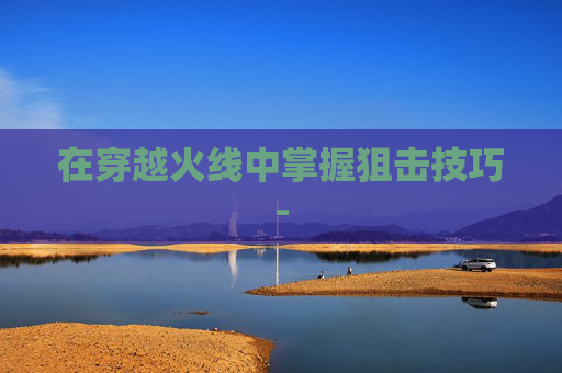 在穿越火线中掌握狙击技巧- 在穿越火线中掌握狙击技巧-