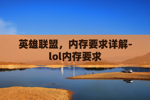 英雄联盟,内存要求详解-lol内存要求 英雄联盟,内存要求详解-lol内存要求