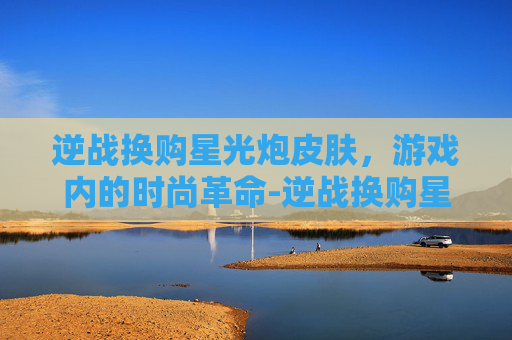逆战换购星光炮皮肤,游戏内的时尚革命-逆战换购星光炮皮肤多少钱 逆战换购星光炮皮肤,游戏内的时尚革命-逆战换购星光炮皮肤多少钱