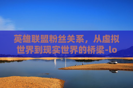 英雄联盟粉丝关系，从虚拟世界到现实世界的桥梁-lol粉丝群体