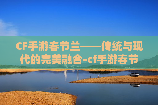 CF手游春节兰——传统与现代的完美融合-cf手游春节兰图片