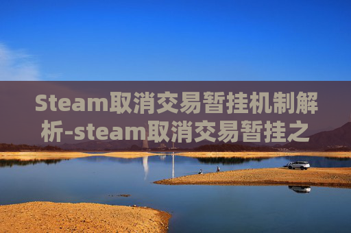 Steam取消交易暂挂机制解析-steam取消交易暂挂之后几天不能交易