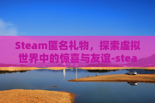 Steam匿名礼物,探索虚拟世界中的惊喜与友谊-steam怎么匿名送游戏 Steam匿名礼物,探索虚拟世界中的惊喜与友谊-steam怎么匿名送游戏