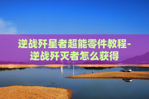 逆战歼星者超能零件教程-逆战歼灭者怎么获得