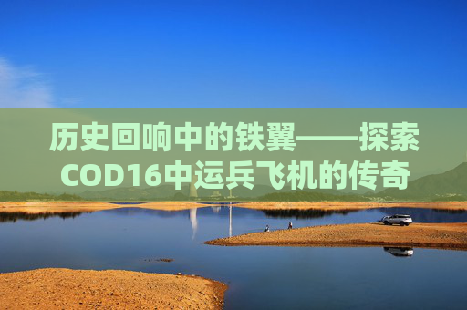 历史回响中的铁翼——探索COD16中运兵飞机的传奇-Cod16