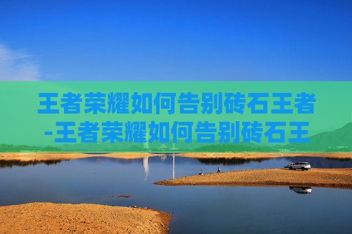王者荣耀如何告别砖石王者-王者荣耀如何告别砖石王者段位