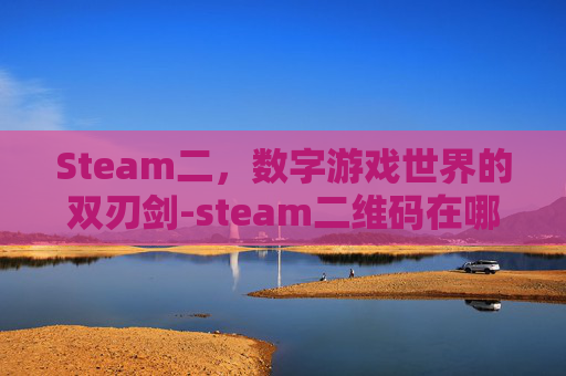 Steam二,数字游戏世界的双刃剑-steam二维码在哪 Steam二,数字游戏世界的双刃剑-steam二维码在哪