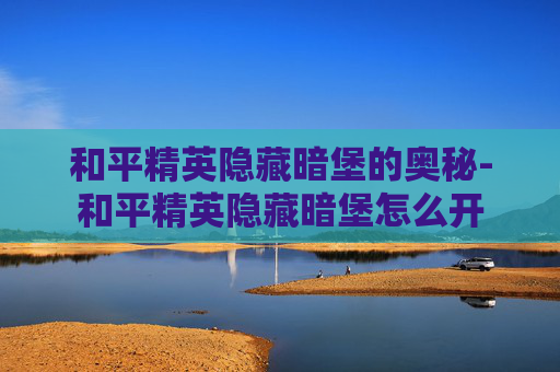 和平精英隐藏暗堡的奥秘-和平精英隐藏暗堡怎么开