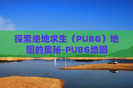 探索绝地求生（PUBG）地图的奥秘-PUBG地图