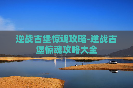 逆战古堡惊魂攻略-逆战古堡惊魂攻略大全