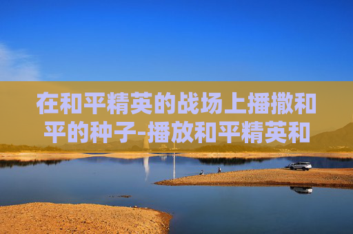 在和平精英的战场上播撒和平的种子-播放和平精英和环境有关吗