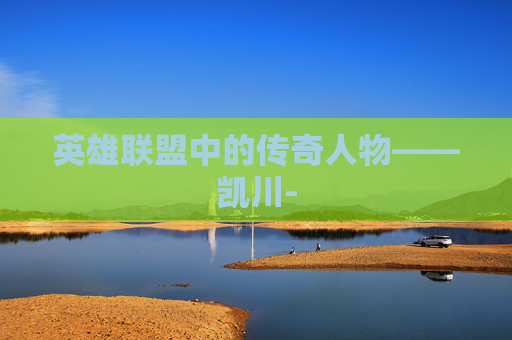 英雄联盟中的传奇人物——凯川-