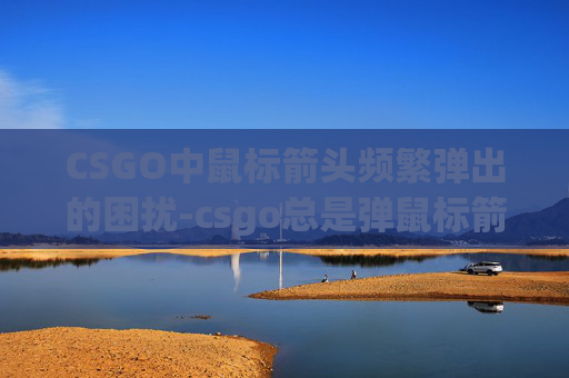 CSGO中鼠标箭头频繁弹出的困扰-csgo总是弹鼠标箭头怎么办 CSGO中鼠标箭头频繁弹出的困扰-csgo总是弹鼠标箭头怎么办
