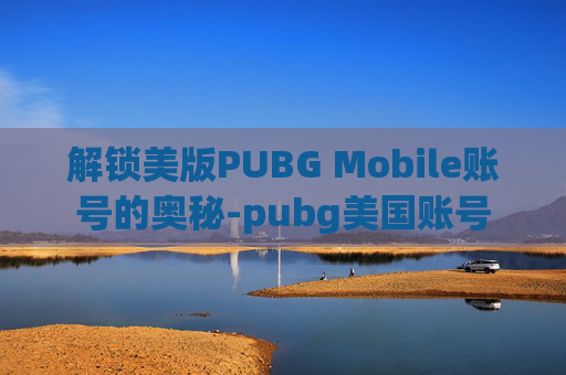 解锁美版PUBG Mobile账号的奥秘-pubg美国账号 解锁美版PUBG Mobile账号的奥秘-pubg美国账号
