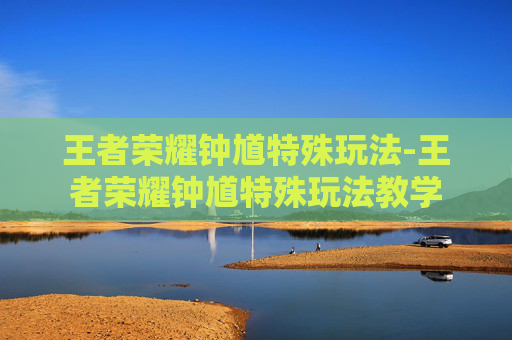 王者荣耀钟馗特殊玩法-王者荣耀钟馗特殊玩法教学