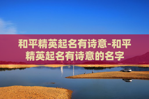 和平精英起名有诗意-和平精英起名有诗意的名字 和平精英起名有诗意-和平精英起名有诗意的名字