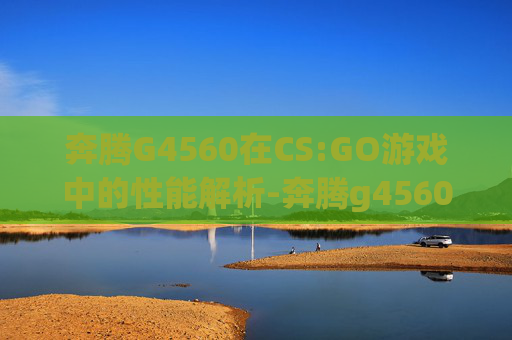 奔腾G4560在CS:GO游戏中的性能解析-奔腾g4560相当于