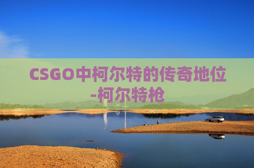 CSGO中柯尔特的传奇地位-柯尔特枪 CSGO中柯尔特的传奇地位-柯尔特枪