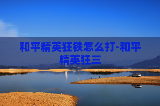 和平精英狂铁怎么打-和平精英狂三