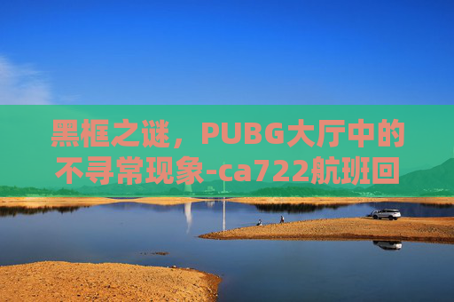 黑框之谜，PUBG大厅中的不寻常现象-ca722航班回国经过