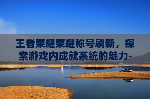 王者荣耀荣耀称号刷新,探索游戏内成就系统的魅力-王者荣耀荣耀称号刷新时间 王者荣耀荣耀称号刷新,探索游戏内成就系统的魅力-王者荣耀荣耀称号刷新时间
