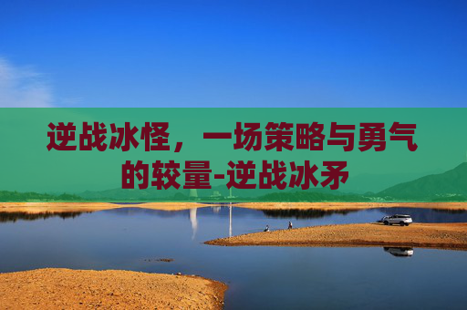 逆战冰怪，一场策略与勇气的较量-逆战冰矛