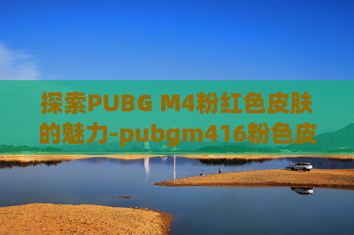 探索PUBG M4粉红色皮肤的魅力-pubgm416粉色皮肤 探索PUBG M4粉红色皮肤的魅力-pubgm416粉色皮肤