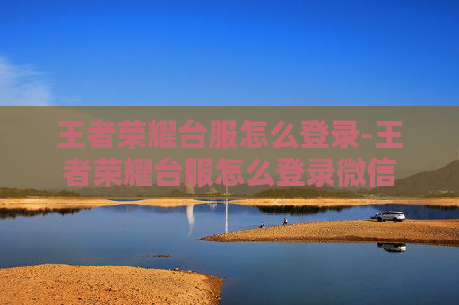 王者荣耀台服怎么登录-王者荣耀台服怎么登录微信 王者荣耀台服怎么登录-王者荣耀台服怎么登录微信