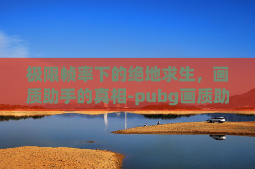 极限帧率下的绝地求生，画质助手的真相-pubg画质助手永远120帧