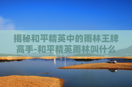 揭秘和平精英中的雨林王牌高手-和平精英雨林叫什么 揭秘和平精英中的雨林王牌高手-和平精英雨林叫什么