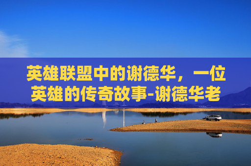 英雄联盟中的谢德华，一位英雄的传奇故事-谢德华老师