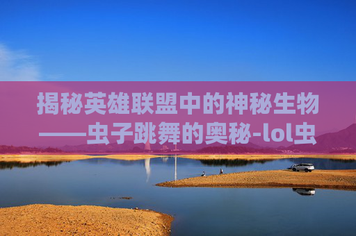 揭秘英雄联盟中的神秘生物——虫子跳舞的奥秘-lol虫子技能介绍 揭秘英雄联盟中的神秘生物——虫子跳舞的奥秘-lol虫子技能介绍