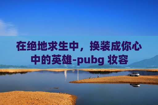 在绝地求生中,换装成你心中的英雄-pubg 妆容 在绝地求生中,换装成你心中的英雄-pubg 妆容