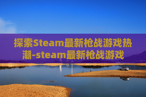 探索Steam最新枪战游戏热潮-steam最新枪战游戏 探索Steam最新枪战游戏热潮-steam最新枪战游戏