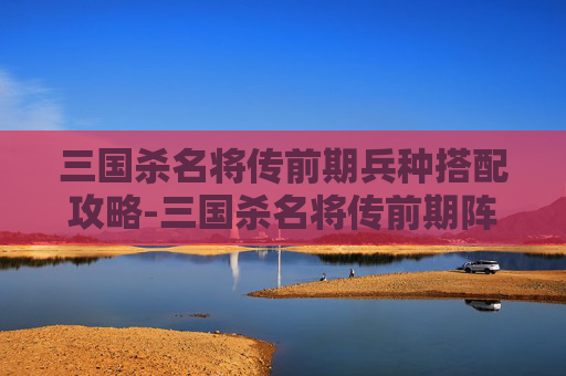 三国杀名将传前期兵种搭配攻略-三国杀名将传前期阵容推荐