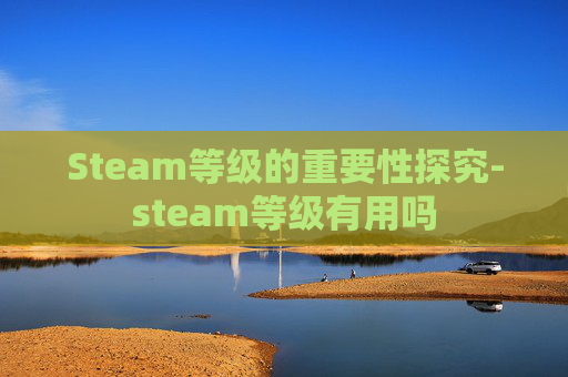 Steam等级的重要性探究-steam等级有用吗 Steam等级的重要性探究-steam等级有用吗