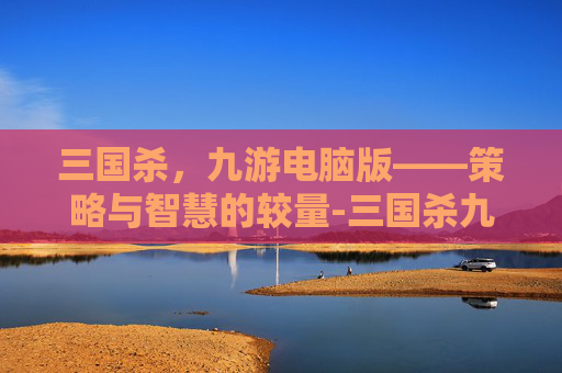 三国杀，九游电脑版——策略与智慧的较量-三国杀九游电脑版官网