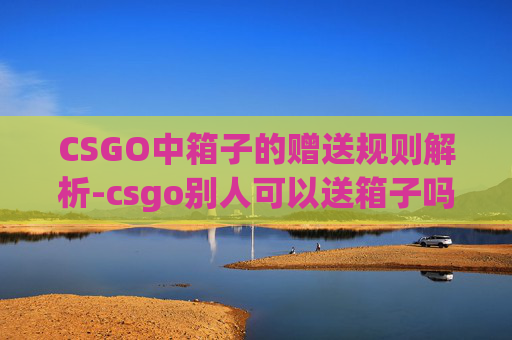 CSGO中箱子的赠送规则解析-csgo别人可以送箱子吗