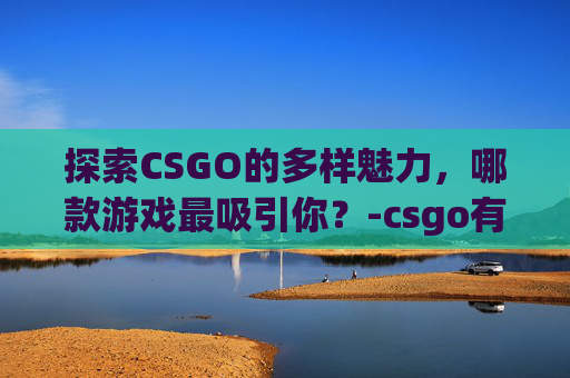 探索CSGO的多样魅力，哪款游戏最吸引你？-csgo有什么好玩的