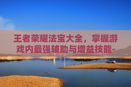 王者荣耀法宝大全,掌握游戏内最强辅助与增益技能-王者荣耀法宝大全图片 王者荣耀法宝大全,掌握游戏内最强辅助与增益技能-王者荣耀法宝大全图片