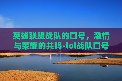 英雄联盟战队的口号,激情与荣耀的共鸣-lol战队口号 英雄联盟战队的口号,激情与荣耀的共鸣-lol战队口号
