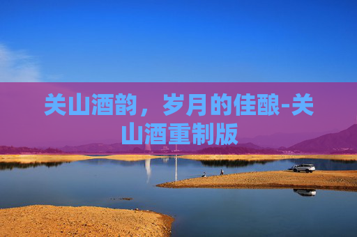 关山酒韵,岁月的佳酿-关山酒重制版 关山酒韵,岁月的佳酿-关山酒重制版
